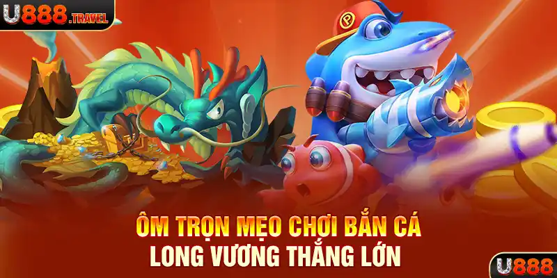 Ôm trọn mẹo chơi bắn cá Long Vương thắng lớn 