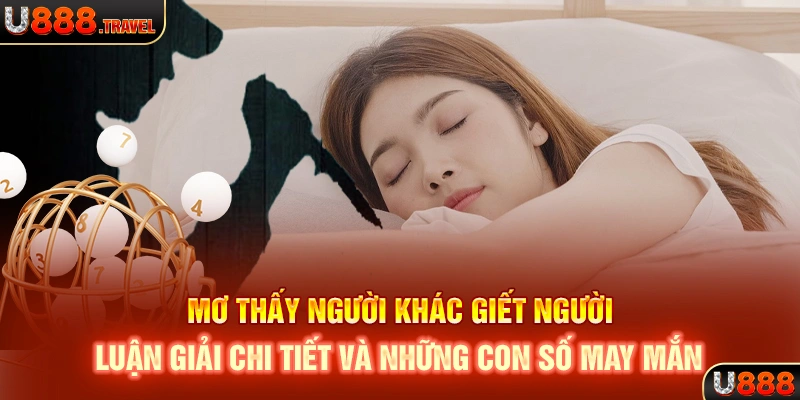 Mơ Thấy Người Khác Giết Người: Luận Giải Chi Tiết Và Những Con Số May Mắn